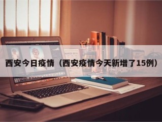 西安今日疫情（西安疫情今天新增了15例）