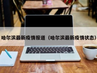 哈尔滨最新疫情报道（哈尔滨最新疫情状态）
