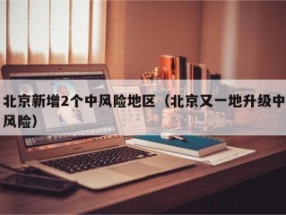 北京新增2个中风险地区（北京又一地升级中风险）