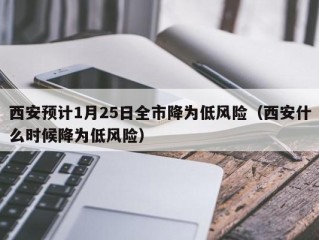 西安预计1月25日全市降为低风险（西安什么时候降为低风险）