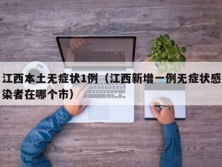 江西本土无症状1例（江西新增一例无症状感染者在哪个市）