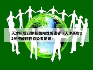 天津新增22例核酸阳性感染者（天津新增22例核酸阳性感染者是谁）