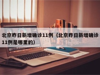 北京昨日新增确诊11例（北京昨日新增确诊11例是哪里的）
