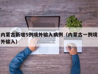 内蒙古新增5例境外输入病例（内蒙古一例境外输入）