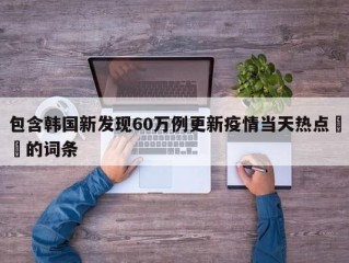 包含韩国新发现60万例更新疫情当天热点㊙️的词条