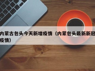 内蒙古包头今天新增疫情（内蒙包头最新新冠疫情）